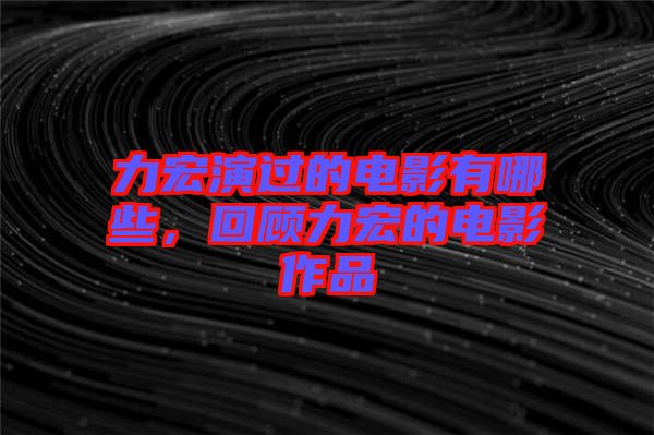 力宏演過的電影有哪些，回顧力宏的電影作品