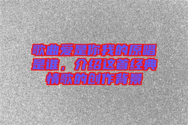 歌曲愛是你我的原唱是誰，介紹這首經(jīng)典情歌的創(chuàng)作背景