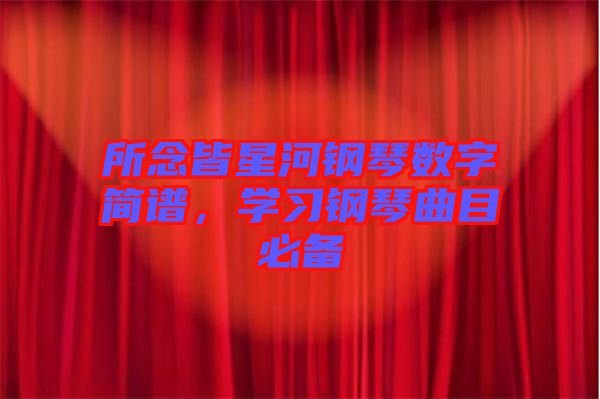 所念皆星河鋼琴數(shù)字簡譜，學(xué)習(xí)鋼琴曲目必備