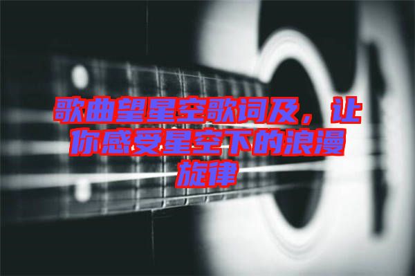 歌曲望星空歌詞及，讓你感受星空下的浪漫旋律
