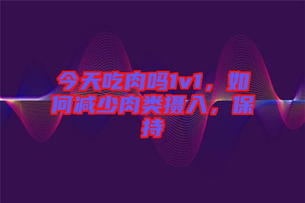 今天吃肉嗎1v1，如何減少肉類攝入，保持