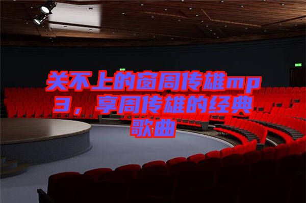 關不上的窗周傳雄mp3，享周傳雄的經(jīng)典歌曲