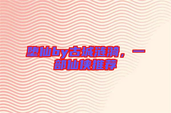 墮仙by古城漣漪，一部仙俠推薦