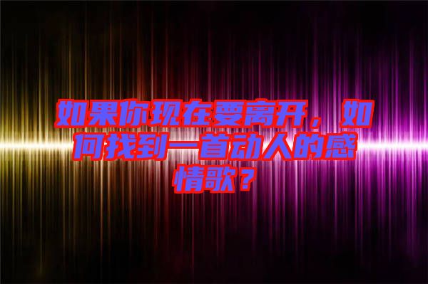 如果你現(xiàn)在要離開(kāi)，如何找到一首動(dòng)人的感情歌？