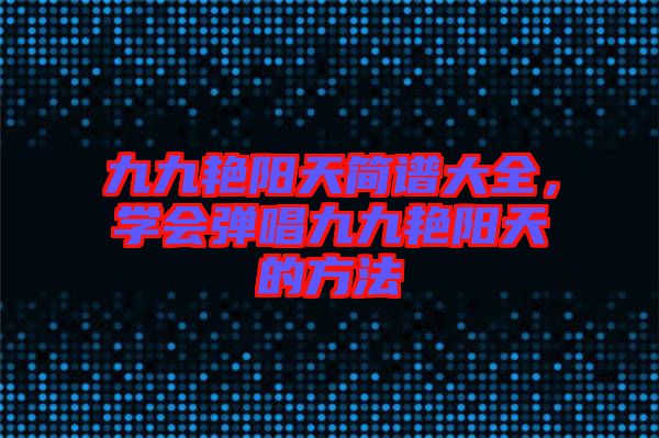 九九艷陽(yáng)天簡(jiǎn)譜大全，學(xué)會(huì)彈唱九九艷陽(yáng)天的方法