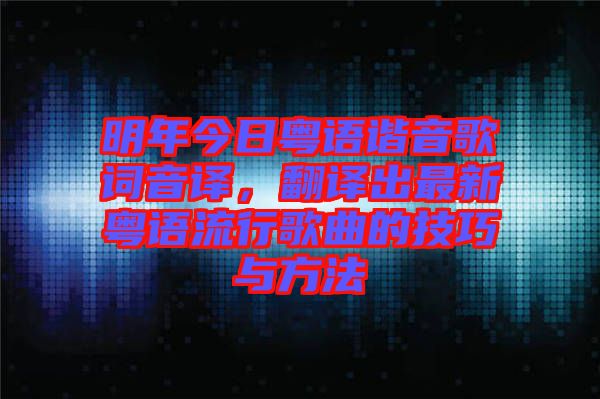 明年今日粵語(yǔ)諧音歌詞音譯，翻譯出最新粵語(yǔ)流行歌曲的技巧與方法