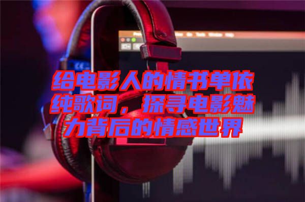 給電影人的情書單依純歌詞，探尋電影魅力背后的情感世界