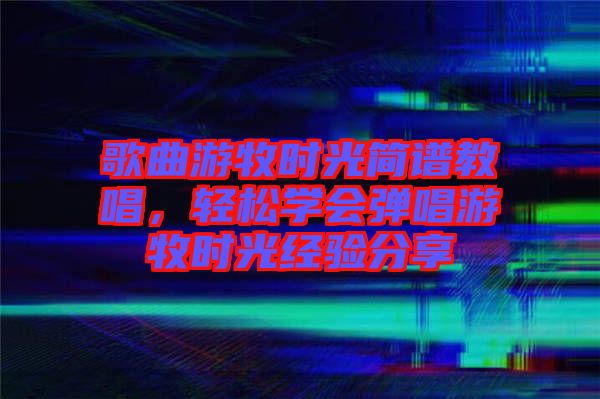 歌曲游牧時光簡譜教唱，輕松學會彈唱游牧時光經(jīng)驗分享