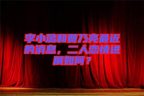 李小璐和賈乃亮最近的消息，二人戀情進(jìn)展如何？