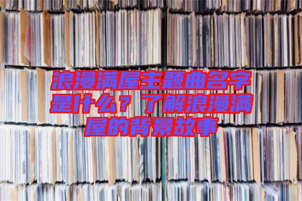 浪漫滿屋主題曲名字是什么？了解浪漫滿屋的背景故事