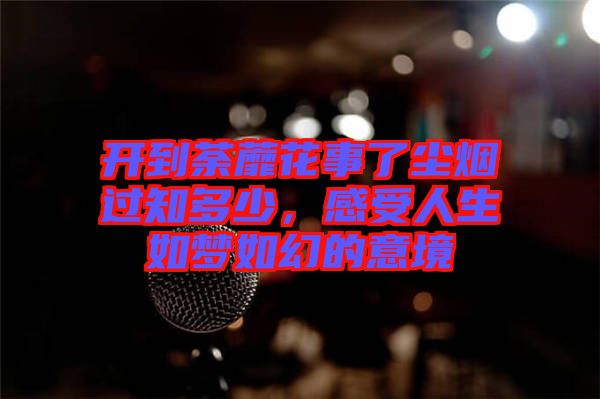 開到荼蘼花事了塵煙過知多少，感受人生如夢(mèng)如幻的意境