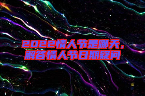 2022情人節(jié)是哪天，解答情人節(jié)日期疑問