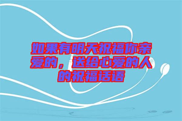 如果有明天祝福你親愛的，送給心愛的人的祝福話語