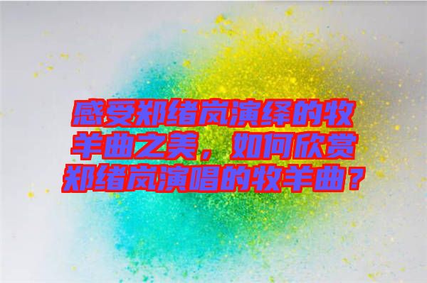 感受鄭緒嵐演繹的牧羊曲之美，如何欣賞鄭緒嵐演唱的牧羊曲？