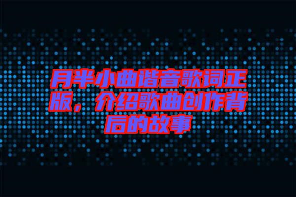 月半小曲諧音歌詞正版，介紹歌曲創(chuàng)作背后的故事