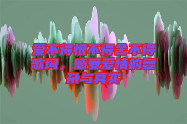 愛不得恨不得舍不得歌詞，感受愛情的復(fù)雜與真實(shí)