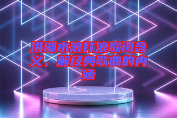 洪湖水浪打浪歌詞含義，解經(jīng)典歌曲的內(nèi)涵