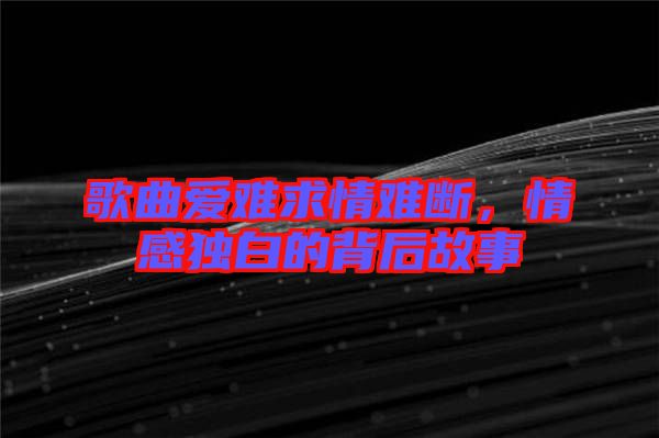 歌曲愛難求情難斷，情感獨白的背后故事