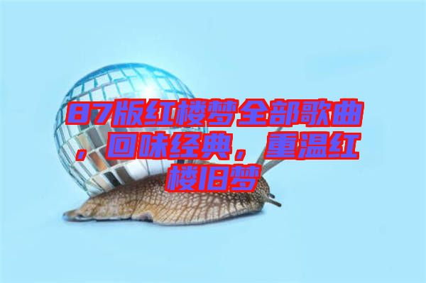 87版紅樓夢全部歌曲，回味經(jīng)典，重溫紅樓舊夢