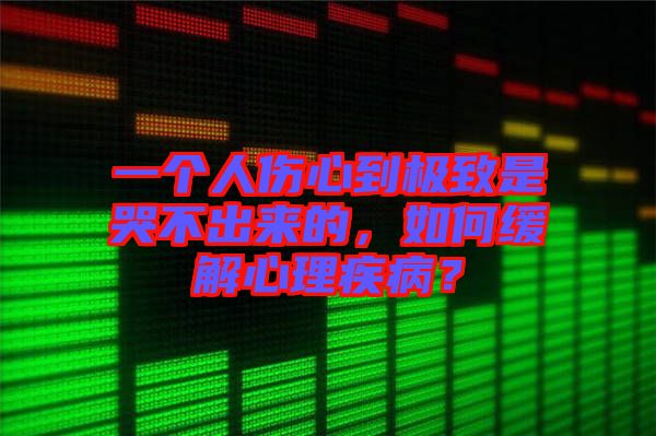 一個(gè)人傷心到極致是哭不出來的，如何緩解心理疾??？
