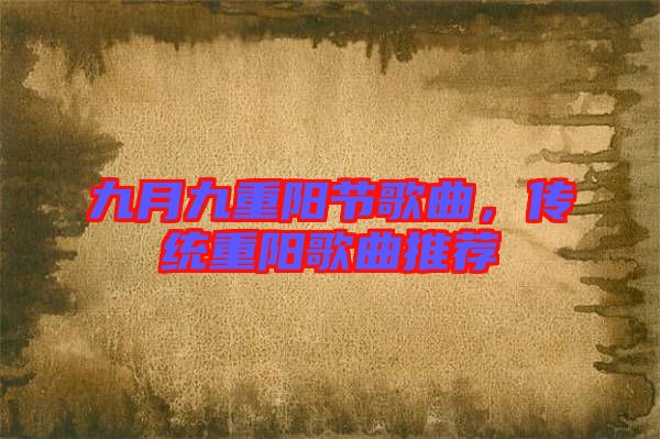 九月九重陽節(jié)歌曲，傳統(tǒng)重陽歌曲推薦