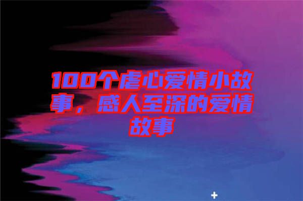 100個虐心愛情小故事，感人至深的愛情故事