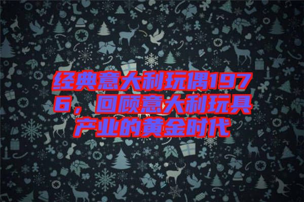 經(jīng)典意大利玩偶1976，回顧意大利玩具產(chǎn)業(yè)的黃金時代