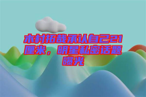 木村拓哉承認(rèn)自己21厘米，明星私密話題曝光