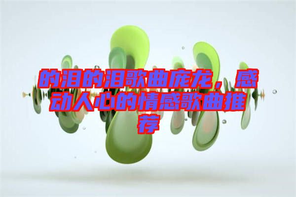 的淚的淚歌曲龐龍，感動人心的情感歌曲推薦