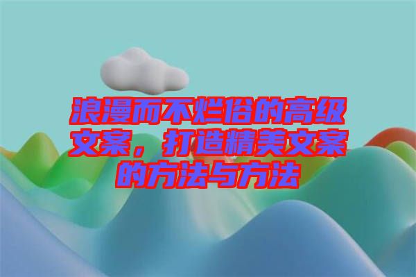 浪漫而不爛俗的高級文案，打造精美文案的方法與方法