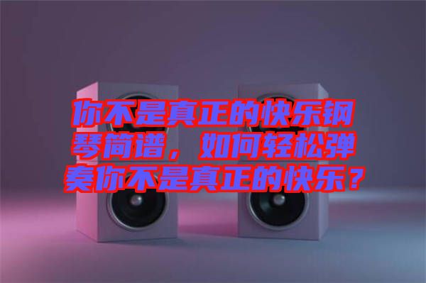 你不是真正的快樂(lè)鋼琴簡(jiǎn)譜，如何輕松彈奏你不是真正的快樂(lè)？