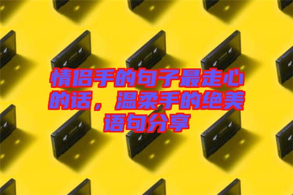情侶手的句子最走心的話，溫柔手的絕美語句分享