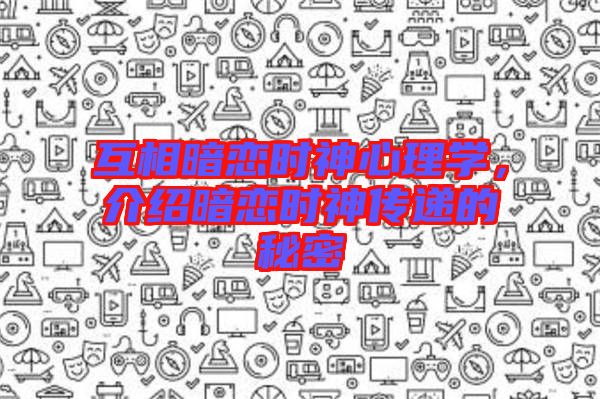 互相暗戀時(shí)神心理學(xué)，介紹暗戀時(shí)神傳遞的秘密