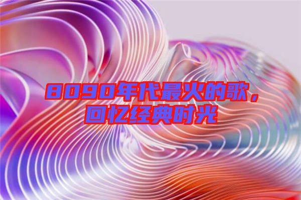 8090年代最火的歌，回憶經(jīng)典時(shí)光
