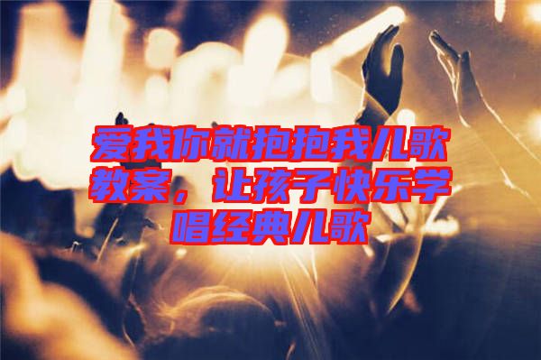 愛我你就抱抱我兒歌教案，讓孩子快樂學唱經(jīng)典兒歌