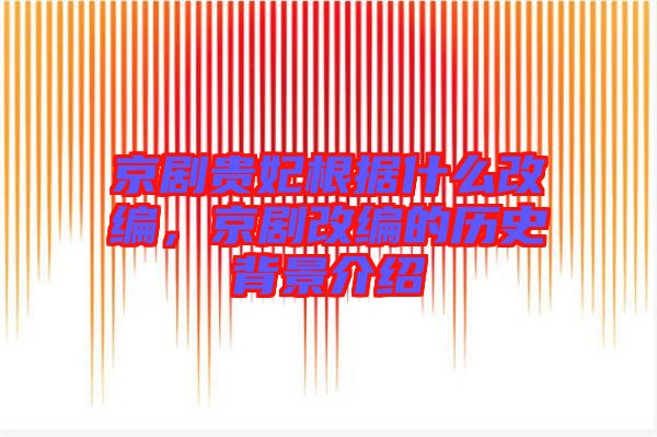 京劇貴妃根據(jù)什么改編，京劇改編的歷史背景介紹