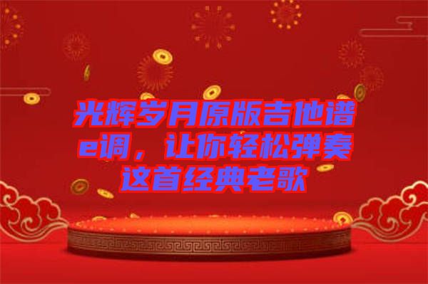 光輝歲月原版吉他譜e調(diào)，讓你輕松彈奏這首經(jīng)典老歌