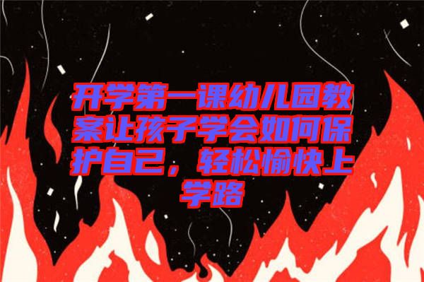 開學(xué)第一課幼兒園教案讓孩子學(xué)會如何保護(hù)自己，輕松愉快上學(xué)路