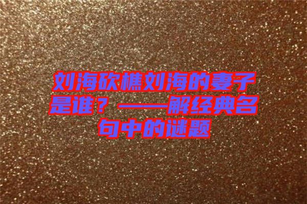 劉?？抽詣⒑５钠拮邮钦l？——解經(jīng)典名句中的謎題