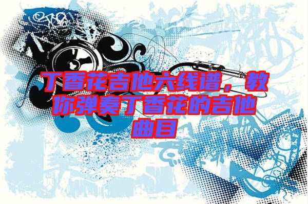 丁香花吉他六線譜，教你彈奏丁香花的吉他曲目