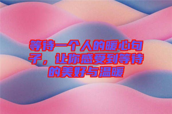 等待一個(gè)人的暖心句子，讓你感受到等待的美好與溫暖