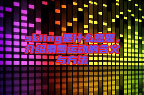 skiing是什么意思，介紹滑雪運(yùn)動的含義與方法