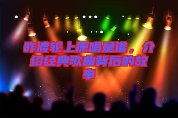 昨渡輪上原唱是誰，介紹經(jīng)典歌曲背后的故事