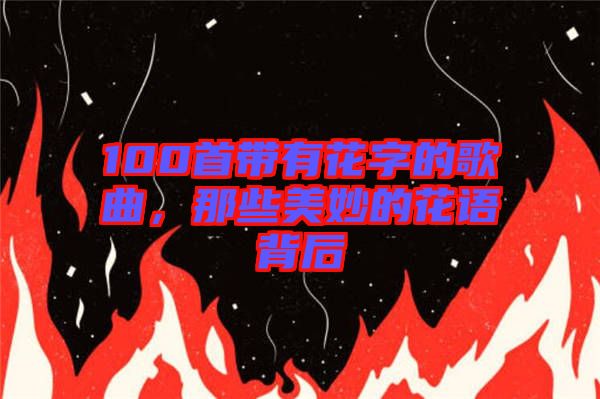 100首帶有花字的歌曲，那些美妙的花語背后