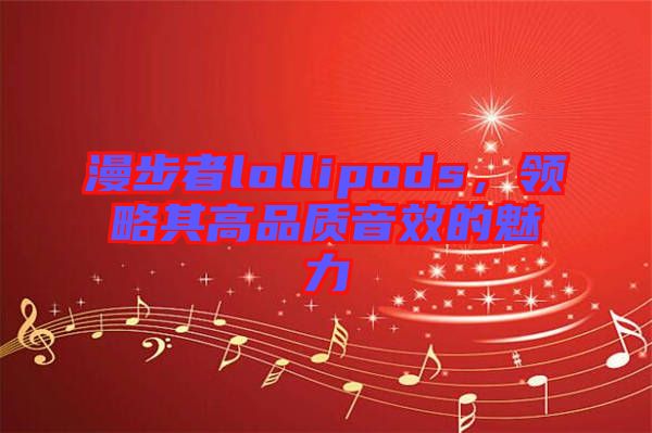 漫步者lollipods，領(lǐng)略其高品質(zhì)音效的魅力