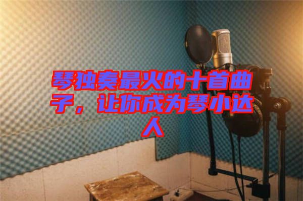 琴獨奏最火的十首曲子，讓你成為琴小達(dá)人