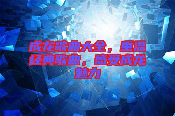 成龍歌曲大全，重溫經(jīng)典歌曲，感受成龍魅力