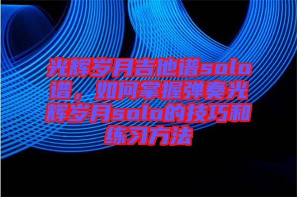 光輝歲月吉他譜solo譜，如何掌握彈奏光輝歲月solo的技巧和練習(xí)方法