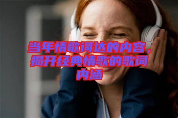 當(dāng)年情歌詞達(dá)的內(nèi)容，揭開(kāi)經(jīng)典情歌的歌詞內(nèi)涵