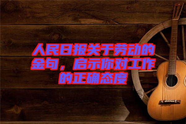 人民日報關于勞動的金句，啟示你對工作的正確態(tài)度